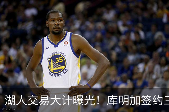 湖人交易大计曝光！库明加签约三年5260万，范德比尔特被交易