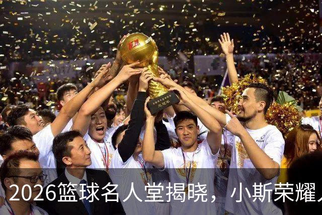 2026篮球名人堂揭晓，小斯荣耀入选掀起热议